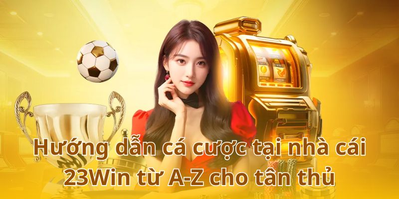 Hướng dẫn các thao tác cá cược từ A-Z tại 23Win cho tân thủ